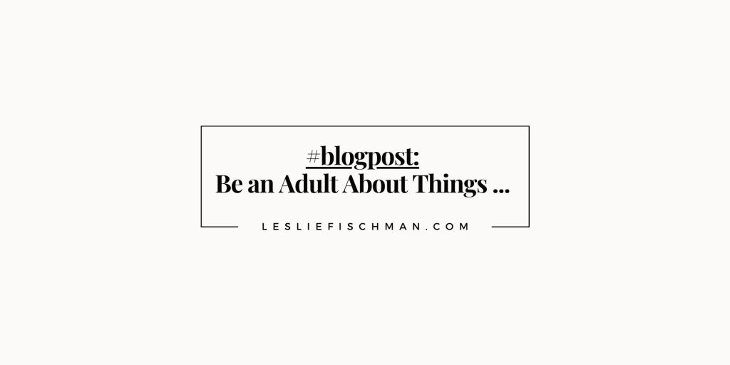 Be an Adult About Things&nbsp;…