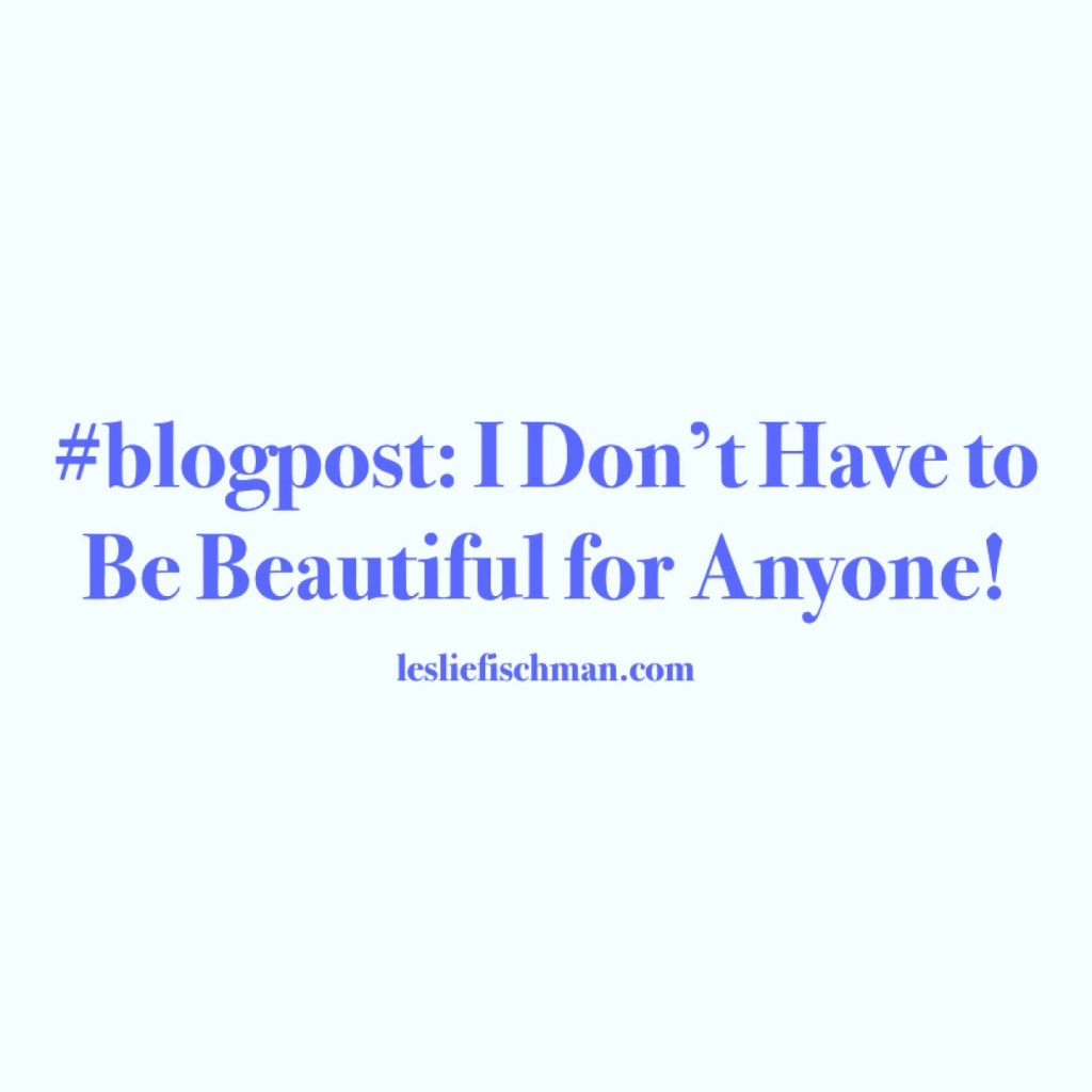 I Don’t Have to Be Beautiful for Anyone&nbsp;…
