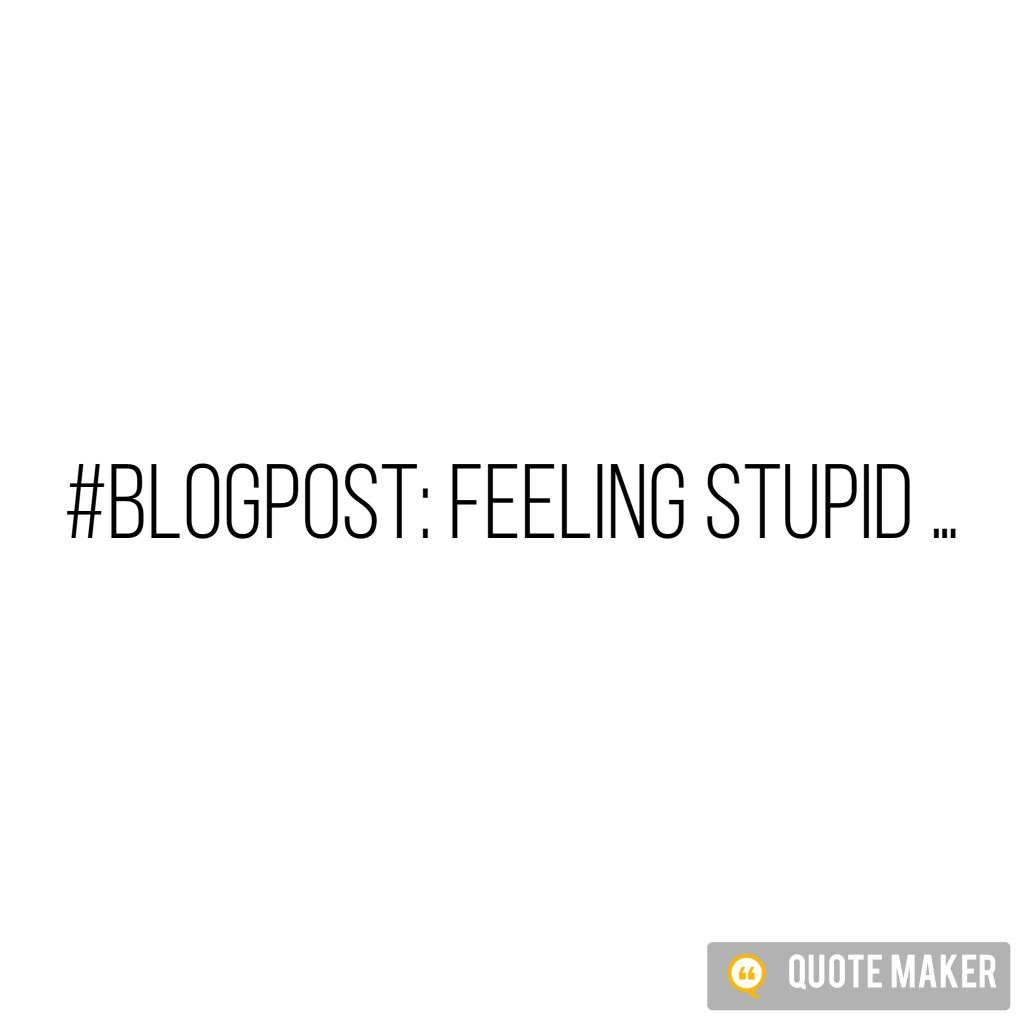 Feeling Stupid …
