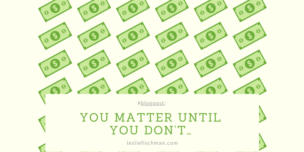 You Matter Until You Don’t&nbsp;…