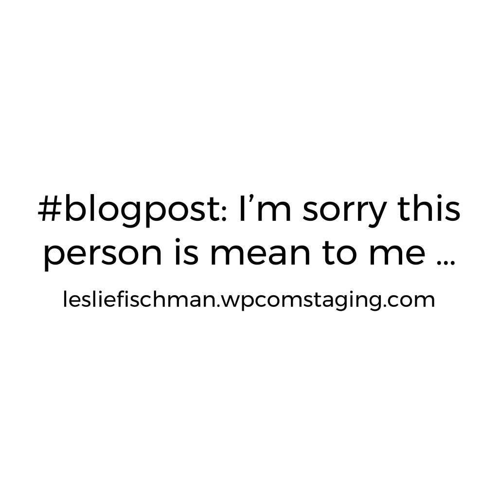 I’m Sorry this Person Is Mean to Me …